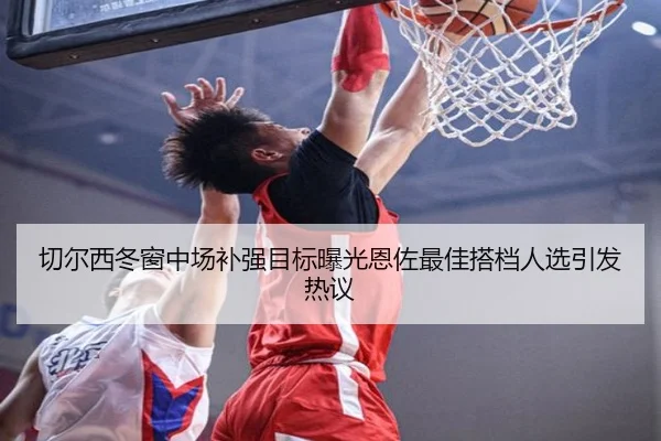 切尔西冬窗中场补强目标曝光恩佐最佳搭档人选引发热议