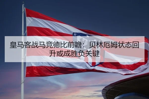 皇马客战马竞德比前瞻：贝林厄姆状态回升或成胜负关键
